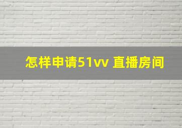 怎样申请51vv 直播房间